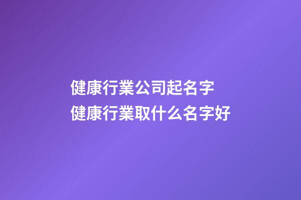 健康行業公司起名字 健康行業取什么名字好-第1張-公司起名-玄機派